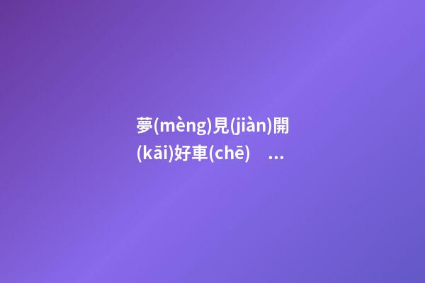 夢(mèng)見(jiàn)開(kāi)好車(chē)　周公解夢(mèng)之夢(mèng)到開(kāi)好車(chē)